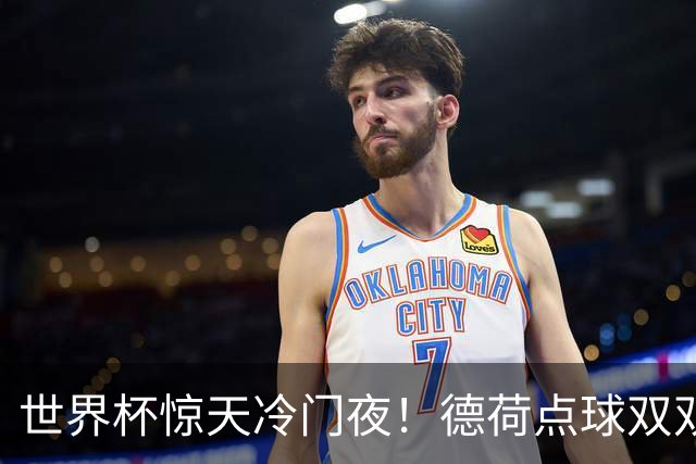 世界杯惊天冷门夜！德荷点球双双出局，利物浦无奈迎最大利好