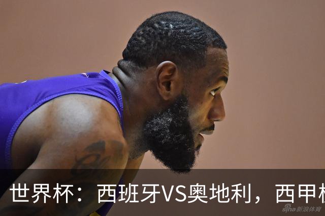 世界杯：西班牙VS奥地利，西甲极致传控硬刚德甲疯抢，奥地利能否再造冷门奇迹？比分预测