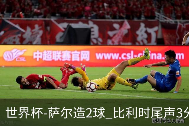 世界杯-萨尔造2球 比利时尾声3分2球2-2塞内加尔进加时