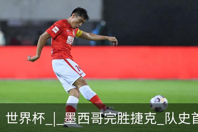 世界杯 | 墨西哥完胜捷克 队史首次三连胜晋级