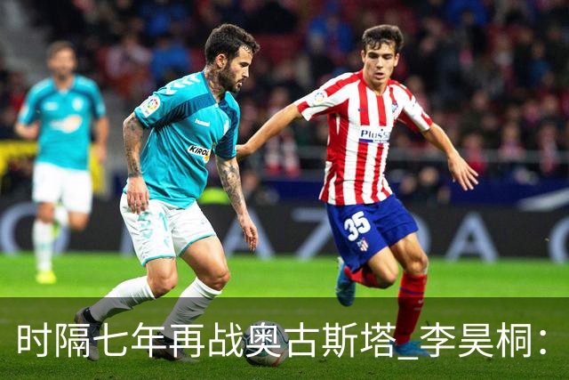 时隔七年再战奥古斯塔 李昊桐：回来感觉很自在