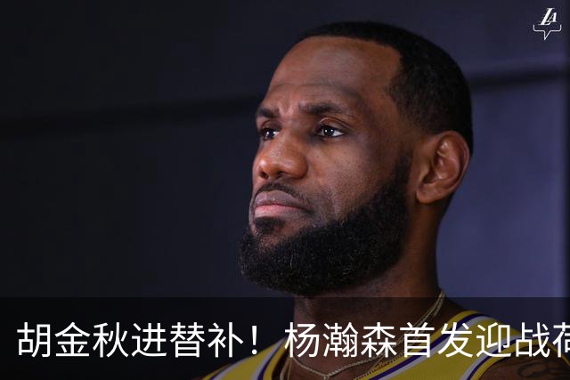 胡金秋进替补！杨瀚森首发迎战荷兰肌肉群，郭士强变阵引发巨大争议