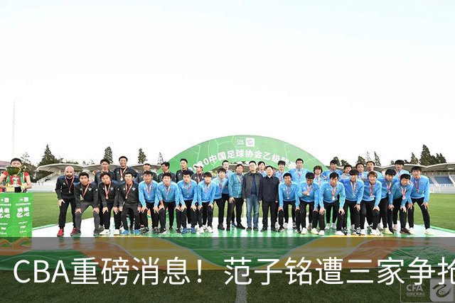 CBA重磅消息！范子铭遭三家争抢 杜锋是心理学博士 刘铮回上海男篮