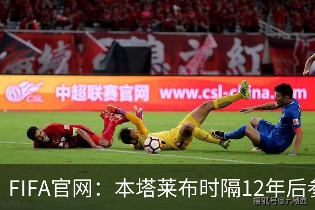 FIFA官网：本塔莱布时隔12年后参加世界杯，2年前因心脏骤停手术